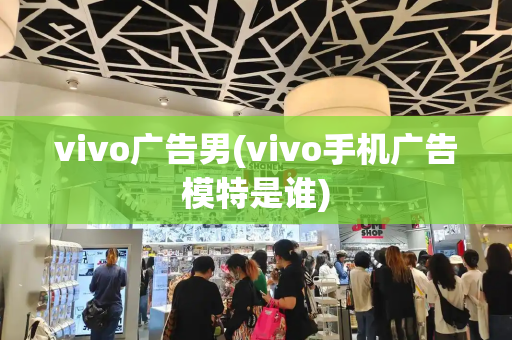 vivo广告男(vivo手机广告模特是谁)