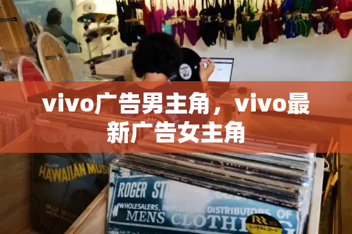 vivo广告男主角，vivo最新广告女主角