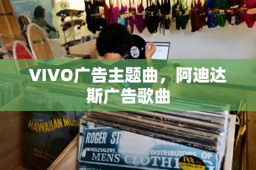 VIVO广告主题曲，阿迪达斯广告歌曲