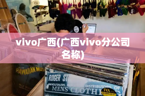 vivo广西(广西vivo分公司名称)