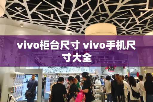 vivo柜台尺寸 vivo手机尺寸大全-第1张图片-星选测评