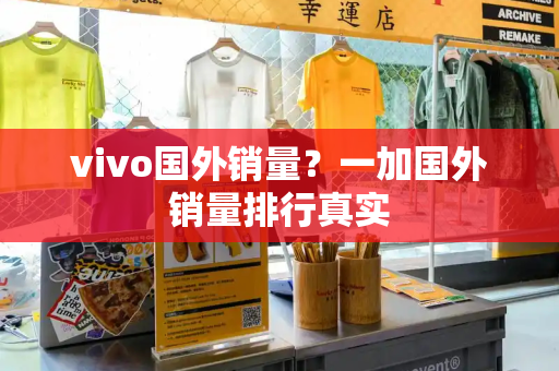 vivo国外销量？一加国外销量排行真实-第1张图片-星选测评