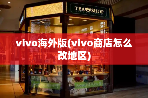 vivo海外版(vivo商店怎么改地区)