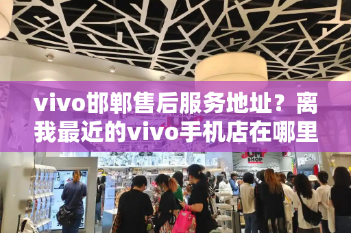 vivo邯郸售后服务地址？离我最近的vivo手机店在哪里-第1张图片-星选测评