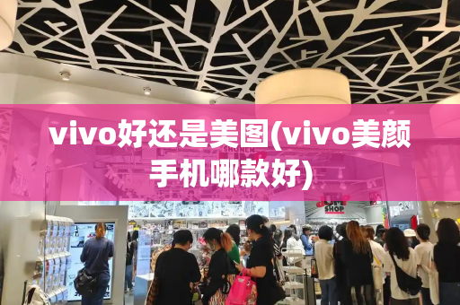 vivo好还是美图(vivo美颜手机哪款好)