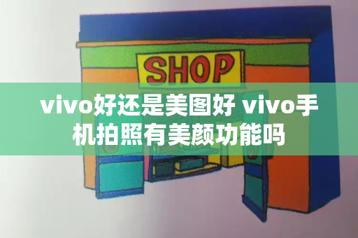 vivo好还是美图好 vivo手机拍照有美颜功能吗