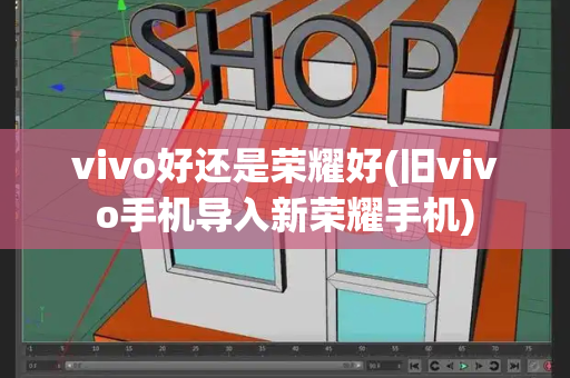vivo好还是荣耀好(旧vivo手机导入新荣耀手机)