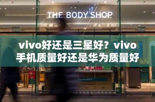 vivo好还是三星好？vivo手机质量好还是华为质量好
