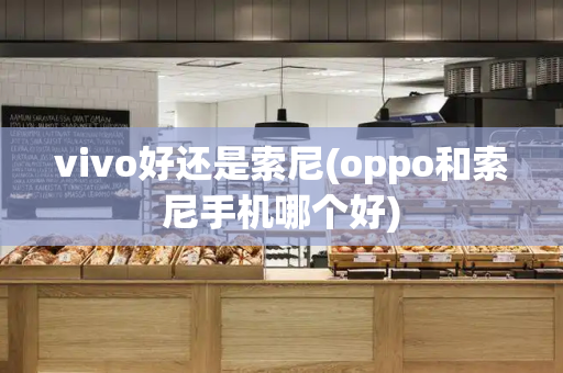vivo好还是索尼(oppo和索尼手机哪个好)
