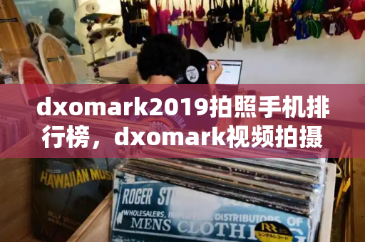 dxomark2019拍照手机排行榜，dxomark视频拍摄排行-第1张图片-星选测评