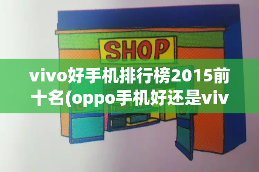 vivo好手机排行榜2015前十名(oppo手机好还是vivo手机好)