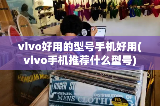 vivo好用的型号手机好用(vivo手机推荐什么型号)-第1张图片-星选测评