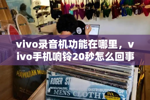 vivo录音机功能在哪里，vivo手机响铃20秒怎么回事