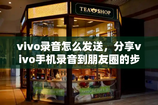 vivo录音怎么发送，分享vivo手机录音到朋友圈的步骤