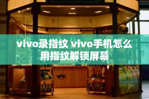 vivo录指纹 vivo手机怎么用指纹解锁屏幕