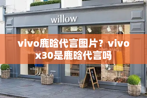 vivo鹿晗代言图片？vivox30是鹿晗代言吗