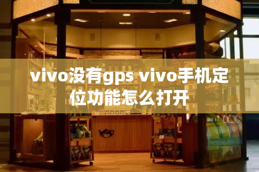 vivo没有gps vivo手机定位功能怎么打开