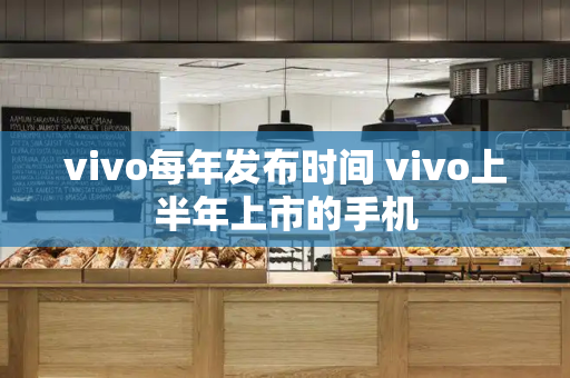 vivo每年发布时间 vivo上半年上市的手机