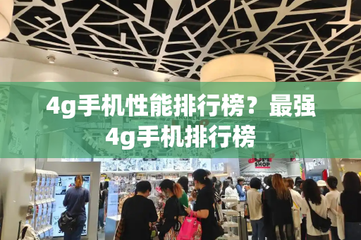 4g手机性能排行榜？最强4g手机排行榜-第1张图片-星选测评