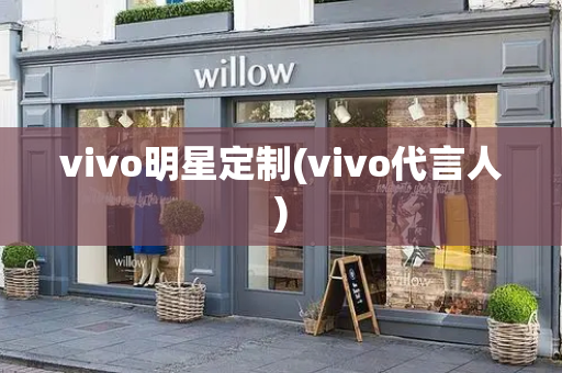 vivo明星定制(vivo代言人)