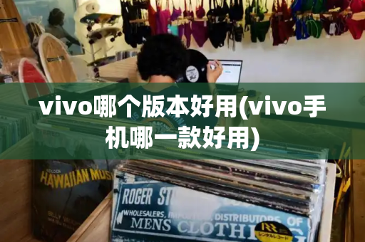 vivo哪个版本好用(vivo手机哪一款好用)