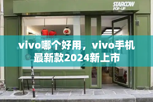 vivo哪个好用，vivo手机最新款2024新上市