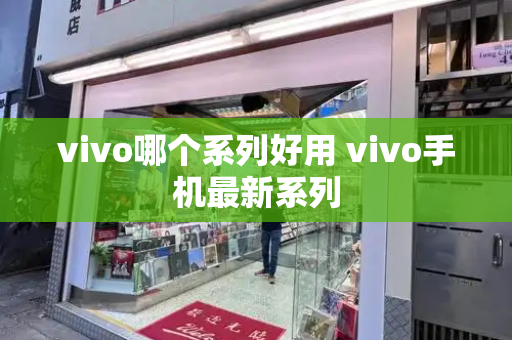 vivo哪个系列好用 vivo手机最新系列