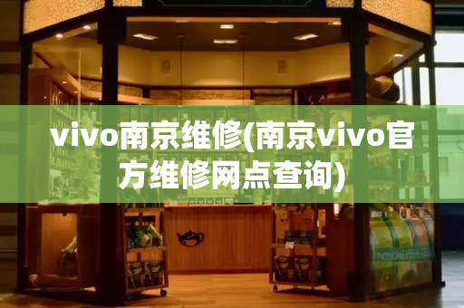 vivo南京维修(南京vivo官方维修网点查询)