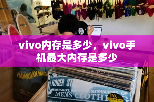 vivo内存是多少，vivo手机最大内存是多少-第1张图片-星选测评