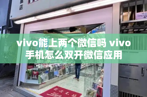 vivo能上两个微信吗 vivo手机怎么双开微信应用-第1张图片-星选测评