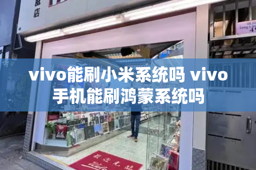 vivo能刷小米系统吗 vivo手机能刷鸿蒙系统吗
