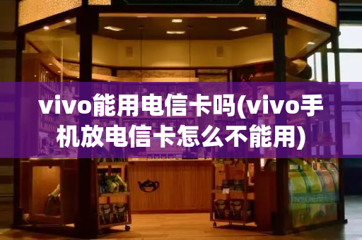vivo能用电信卡吗(vivo手机放电信卡怎么不能用)
