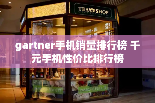 gartner手机销量排行榜 千元手机性价比排行榜