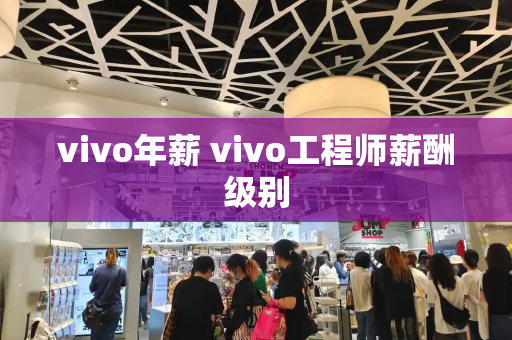 vivo年薪 vivo工程师薪酬级别-第1张图片-星选测评
