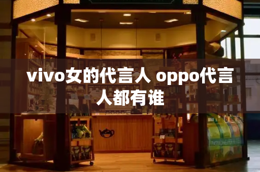 vivo女的代言人 oppo代言人都有谁