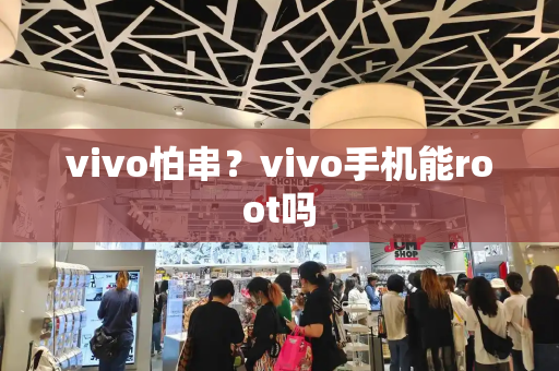 vivo怕串？vivo手机能root吗