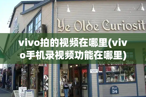 vivo拍的视频在哪里(vivo手机录视频功能在哪里)
