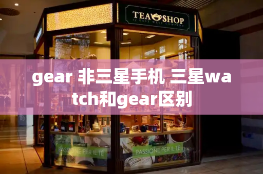 gear 非三星手机 三星watch和gear区别-第1张图片-星选测评
