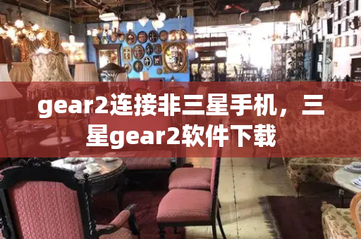 gear2连接非三星手机，三星gear2软件下载