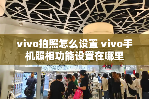 vivo拍照怎么设置 vivo手机照相功能设置在哪里-第1张图片-星选测评