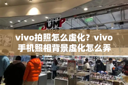 vivo拍照怎么虚化？vivo手机照相背景虚化怎么弄