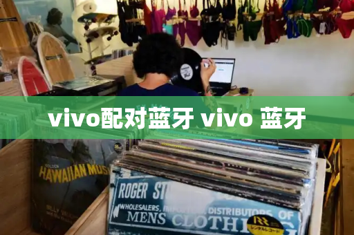 vivo配对蓝牙 vivo 蓝牙-第1张图片-星选测评
