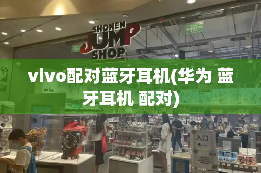vivo配对蓝牙耳机(华为 蓝牙耳机 配对)