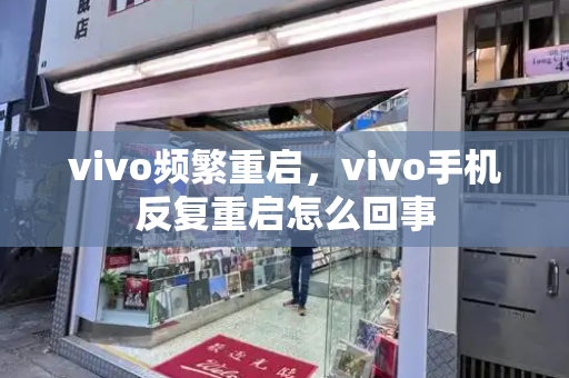 vivo频繁重启，vivo手机反复重启怎么回事