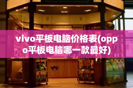 vivo平板电脑价格表(oppo平板电脑哪一款最好)