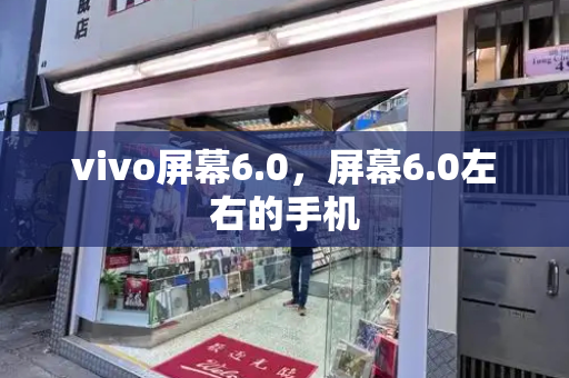 vivo屏幕6.0，屏幕6.0左右的手机-第1张图片-星选测评