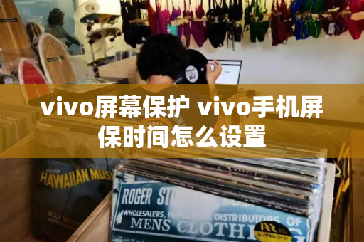 vivo屏幕保护 vivo手机屏保时间怎么设置