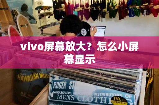 vivo屏幕放大？怎么小屏幕显示-第1张图片-星选测评