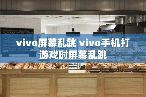 vivo屏幕乱跳 vivo手机打游戏时屏幕乱跳-第1张图片-星选测评