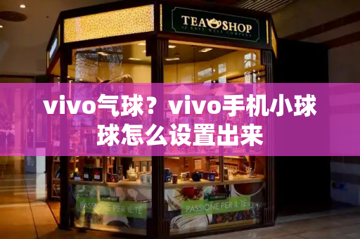 vivo气球？vivo手机小球球怎么设置出来
